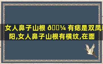 女人鼻子山根 🌼 有痣是双凤朝阳,女人鼻子山根有横纹,在面 🍁 相有啥意思